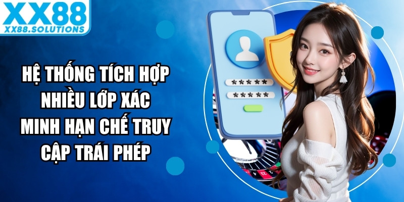 Hệ thống tích hợp nhiều lớp xác minh tài khoản nhằm hạn chế truy cập trái phép